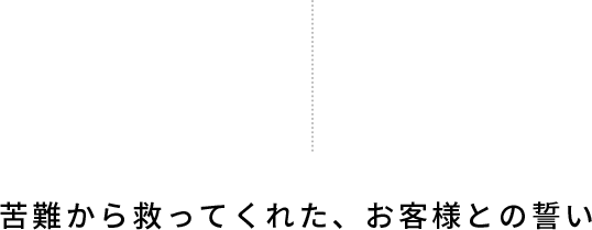 苦難から救ってくれた、お客様との誓い